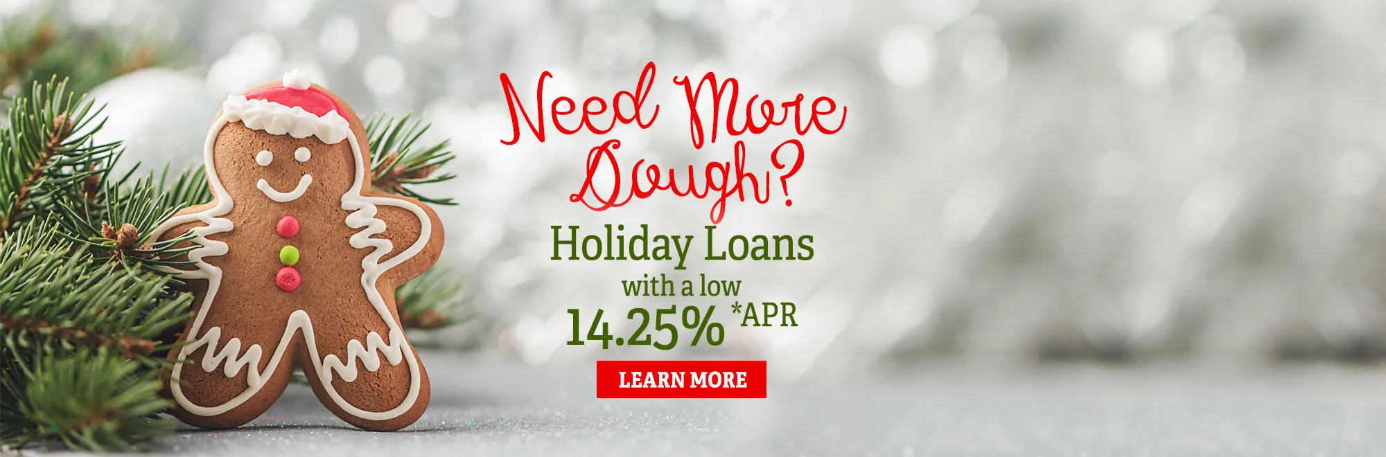 Need More Dough? Learn more about our Holiday Loans with as low as 14.25% *APR.